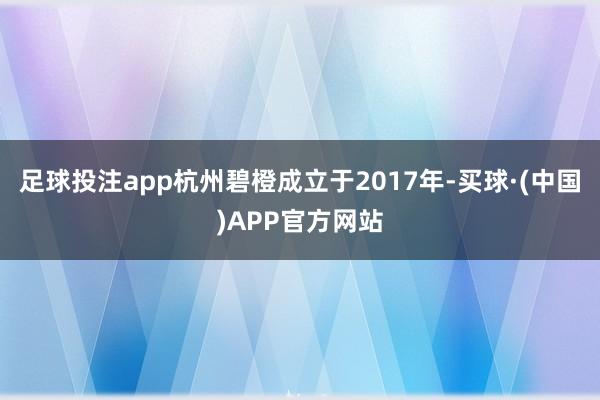 足球投注app杭州碧橙成立于2017年-买球·(中国)APP官方网站