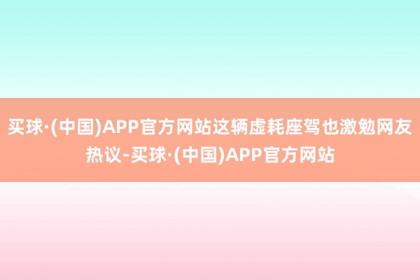 买球·(中国)APP官方网站这辆虚耗座驾也激勉网友热议-买球·(中国)APP官方网站