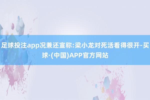 足球投注app况兼还宣称:梁小龙对死活看得很开-买球·(中国)APP官方网站