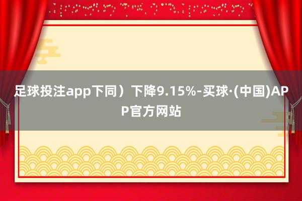 足球投注app下同）下降9.15%-买球·(中国)APP官方网站
