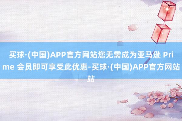 买球·(中国)APP官方网站您无需成为亚马逊 Prime 会员即可享受此优惠-买球·(中国)APP官方网站