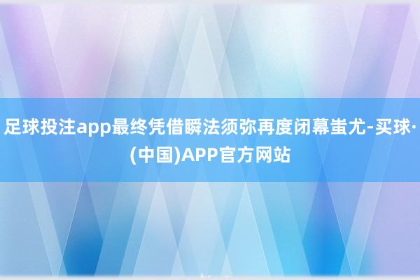 足球投注app最终凭借瞬法须弥再度闭幕蚩尤-买球·(中国)APP官方网站