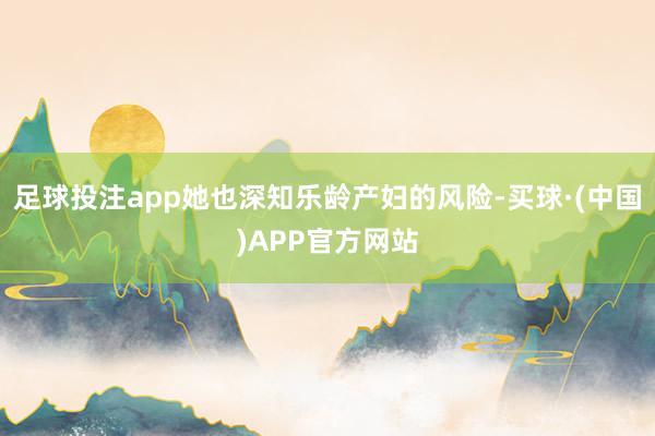 足球投注app她也深知乐龄产妇的风险-买球·(中国)APP官方网站