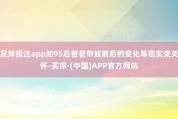 足球投注app如95后爸爸带娃前后的变化等现实受关怀-买球·(中国)APP官方网站