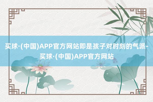 买球·(中国)APP官方网站即是孩子对时刻的气派-买球·(中国)APP官方网站