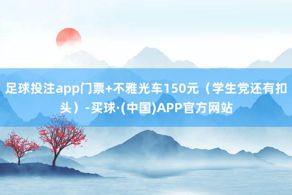 足球投注app门票+不雅光车150元(学生党还有扣头)-买球·(中国)APP官方网站