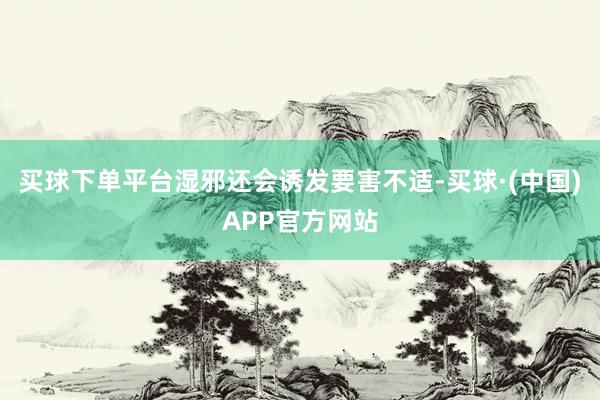 买球下单平台湿邪还会诱发要害不适-买球·(中国)APP官方网站