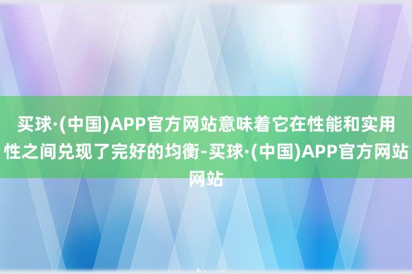 买球·(中国)APP官方网站意味着它在性能和实用性之间兑现了完好的均衡-买球·(中国)APP官方网站