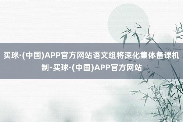 买球·(中国)APP官方网站语文组将深化集体备课机制-买球·(中国)APP官方网站