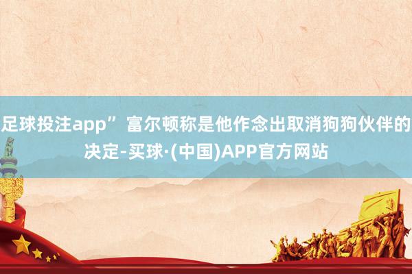 足球投注app” 富尔顿称是他作念出取消狗狗伙伴的决定-买球·(中国)APP官方网站