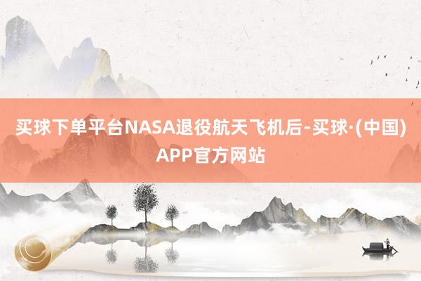 买球下单平台NASA退役航天飞机后-买球·(中国)APP官方网站