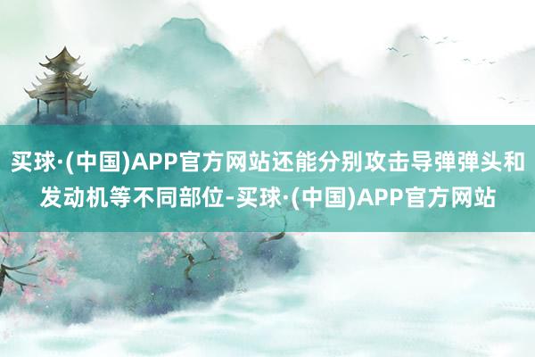 买球·(中国)APP官方网站还能分别攻击导弹弹头和发动机等不同部位-买球·(中国)APP官方网站