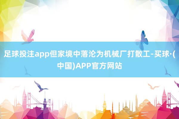 足球投注app但家境中落沦为机械厂打散工-买球·(中国)APP官方网站