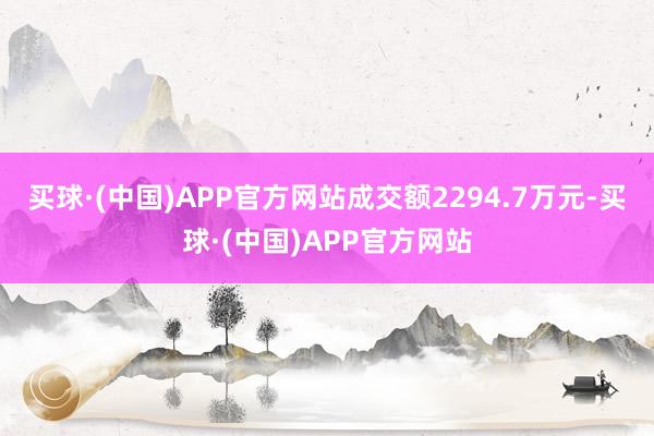 买球·(中国)APP官方网站成交额2294.7万元-买球·(中国)APP官方网站