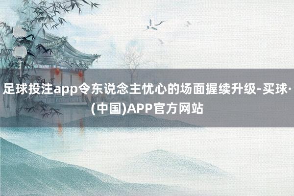 足球投注app令东说念主忧心的场面握续升级-买球·(中国)APP官方网站