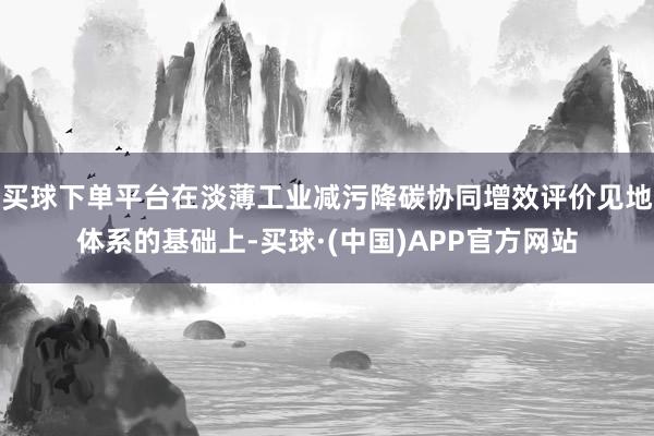 买球下单平台在淡薄工业减污降碳协同增效评价见地体系的基础上-买球·(中国)APP官方网站
