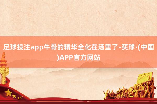 足球投注app牛骨的精华全化在汤里了-买球·(中国)APP官方网站