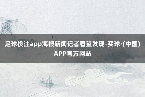 足球投注app海报新闻记者看望发现-买球·(中国)APP官方网站