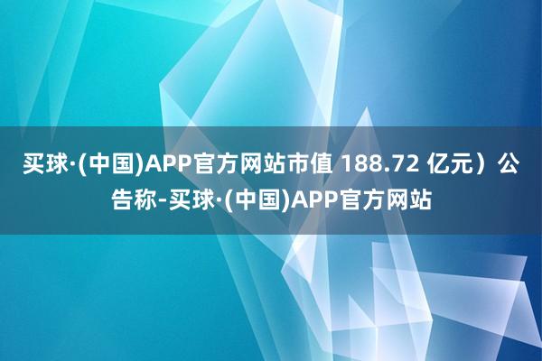 买球·(中国)APP官方网站市值 188.72 亿元）公告称-买球·(中国)APP官方网站