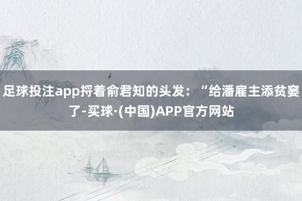 足球投注app捋着俞君知的头发：“给潘雇主添贫窭了-买球·(中国)APP官方网站