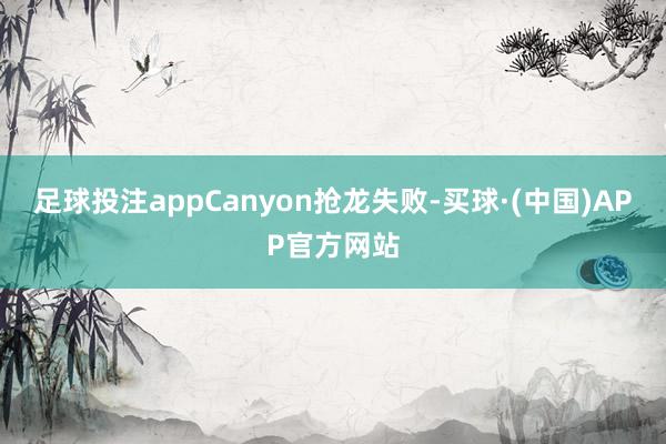 足球投注appCanyon抢龙失败-买球·(中国)APP官方网站
