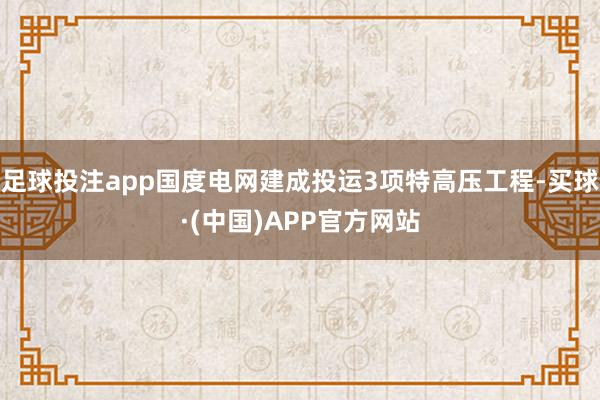 足球投注app国度电网建成投运3项特高压工程-买球·(中国)APP官方网站