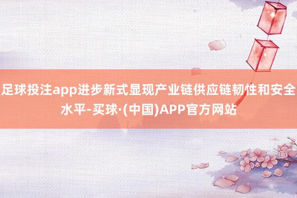 足球投注app进步新式显现产业链供应链韧性和安全水平-买球·(中国)APP官方网站