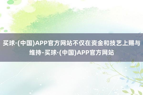 买球·(中国)APP官方网站不仅在资金和技艺上赐与维持-买球·(中国)APP官方网站