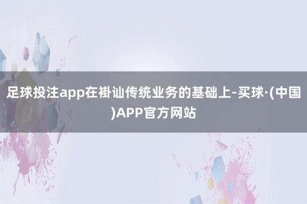 足球投注app在褂讪传统业务的基础上-买球·(中国)APP官方网站