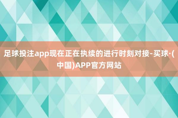 足球投注app现在正在执续的进行时刻对接-买球·(中国)APP官方网站