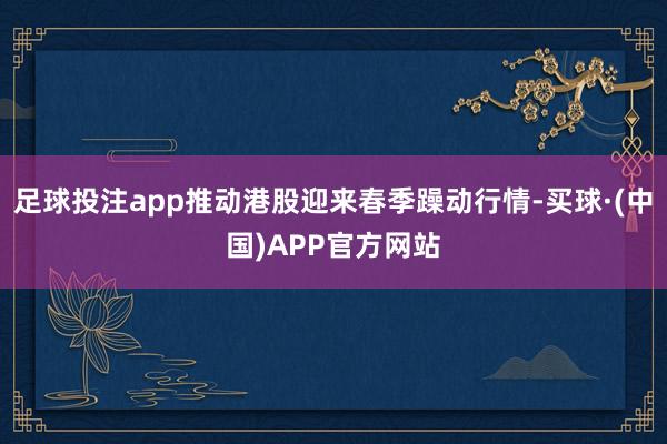 足球投注app推动港股迎来春季躁动行情-买球·(中国)APP官方网站