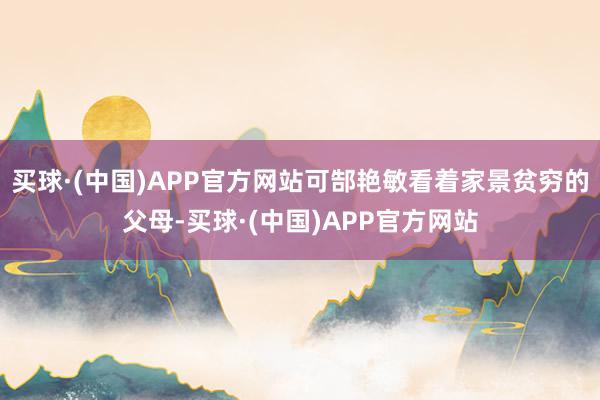 买球·(中国)APP官方网站可郜艳敏看着家景贫穷的父母-买球·(中国)APP官方网站