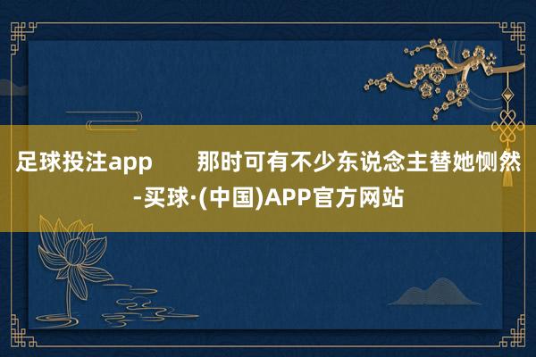 足球投注app 那时可有不少东说念主替她恻然-买球·(中国)APP官方网站
