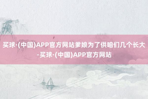 买球·(中国)APP官方网站爹娘为了供咱们几个长大-买球·(中国)APP官方网站