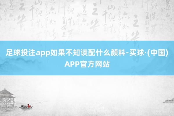 足球投注app如果不知谈配什么颜料-买球·(中国)APP官方网站