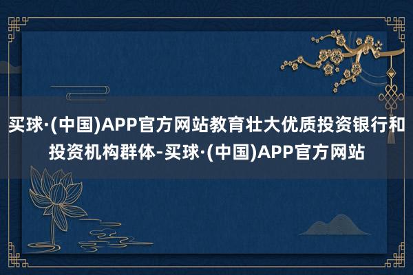 买球·(中国)APP官方网站教育壮大优质投资银行和投资机构群体-买球·(中国)APP官方网站