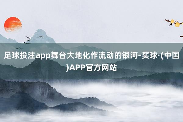 足球投注app舞台大地化作流动的银河-买球·(中国)APP官方网站
