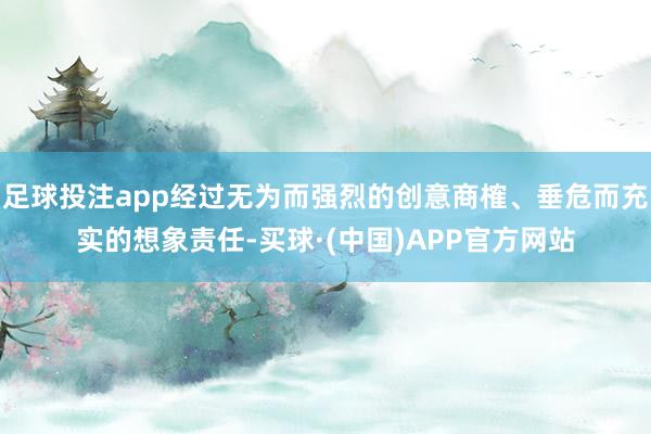 足球投注app经过无为而强烈的创意商榷、垂危而充实的想象责任-买球·(中国)APP官方网站