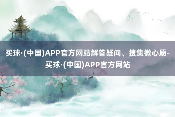 买球·(中国)APP官方网站解答疑问、搜集微心愿-买球·(中国)APP官方网站