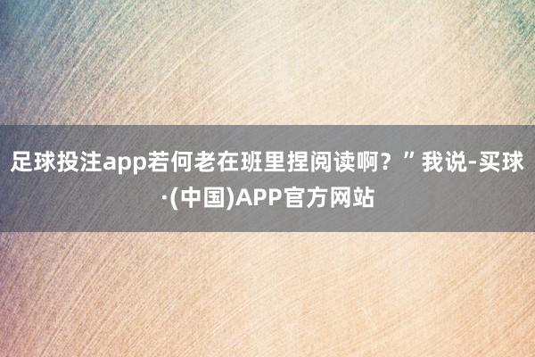 足球投注app若何老在班里捏阅读啊?” 我说-买球·(中国)APP官方网站