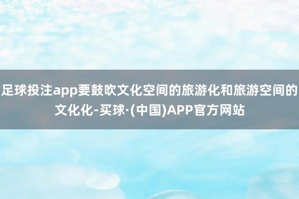 足球投注app要鼓吹文化空间的旅游化和旅游空间的文化化-买球·(中国)APP官方网站