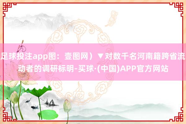 足球投注app图：壹图网）▼对数千名河南籍跨省流动者的调研标明-买球·(中国)APP官方网站