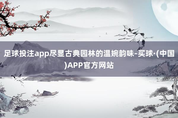 足球投注app尽显古典园林的温婉韵味-买球·(中国)APP官方网站