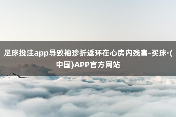 足球投注app导致袖珍折返环在心房内残害-买球·(中国)APP官方网站