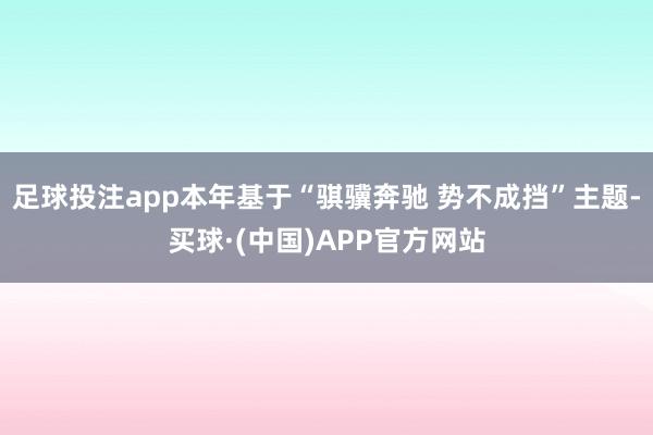 足球投注app本年基于“骐骥奔驰 势不成挡”主题-买球·(中国)APP官方网站