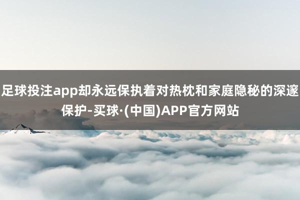 足球投注app却永远保执着对热枕和家庭隐秘的深邃保护-买球·(中国)APP官方网站