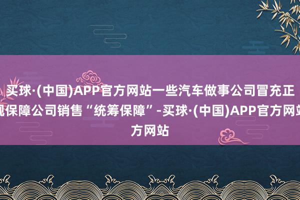 买球·(中国)APP官方网站一些汽车做事公司冒充正规保障公司销售“统筹保障”-买球·(中国)APP官方网站