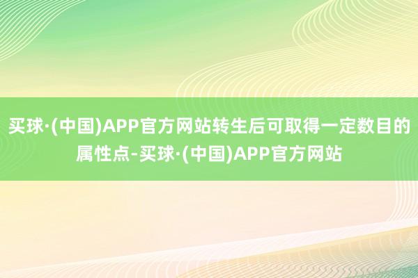 买球·(中国)APP官方网站转生后可取得一定数目的属性点-买球·(中国)APP官方网站