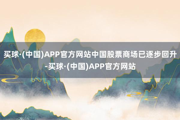 买球·(中国)APP官方网站中国股票商场已逐步回升-买球·(中国)APP官方网站