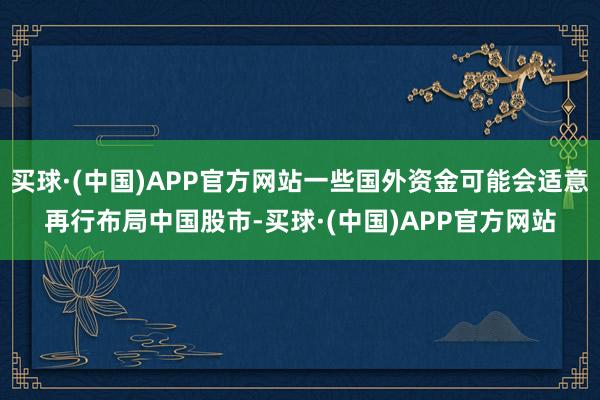 买球·(中国)APP官方网站一些国外资金可能会适意再行布局中国股市-买球·(中国)APP官方网站